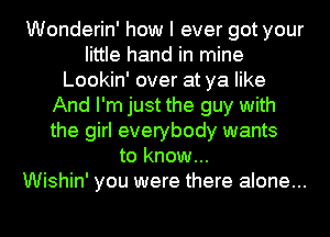 Wonderin' how I ever got your
little hand in mine
Lookin' over at ya like
And I'm just the guy with
the girl everybody wants
to know...

Wishin' you were there alone...