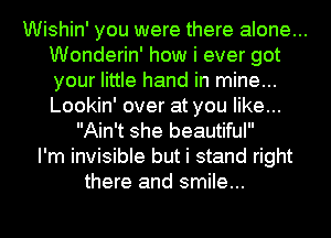 Wishin' you were there alone...
Wonderin' how i ever got
your little hand in mine...
Lookin' over at you like...

Ain't she beautiful
I'm invisible but i stand right
there and smile...