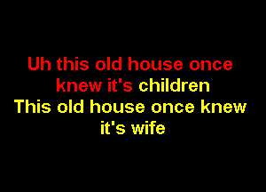 Uh this old house once
knew it's children

This old house once knew
it's wife