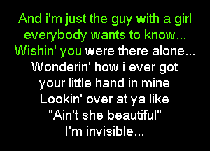 And i'm just the guy with a girl
everybody wants to know...
Wishin' you were there alone...
Wonderin' how i ever got
your little hand in mine
Lookin' over at ya like
Ain't she beautiful

I'm invisible...