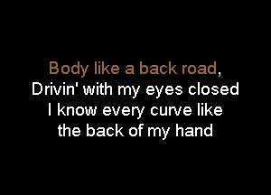 Body like a back road,
Drivin' with my eyes closed

I know every curve like
the back of my hand