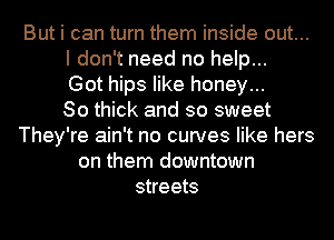 But i can turn them inside out...
I don't need no help...
Got hips like honey...

80 thick and so sweet
They're ain't no curves like hers
on them downtown
streets