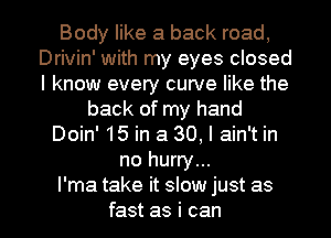 Body like a back road,
Drivin' with my eyes closed
I know every curve like the

back of my hand
Doin' 15 in a 30, I ain't in
no hurry...

I'ma take it slow just as
fast as i can I