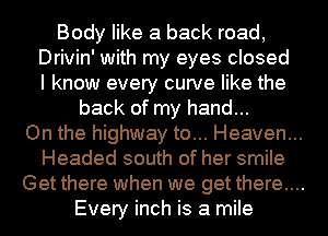 Body like a back road,

Drivin' with my eyes closed
I know every curve like the

back of my hand...
On the highway to... Heaven...
Headed south of her smile
Get there when we get there....
Every inch is a mile