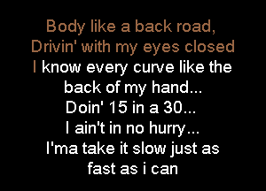 Body like a back road,
Drivin' with my eyes closed
I know every curve like the

back of my hand...

Doin' 15 in a 30...
I ain't in no hurry...

I'ma take it slow just as
fast as i can I