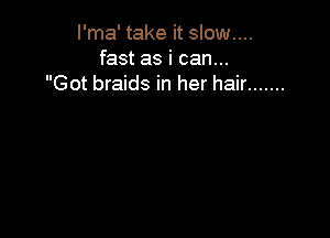 I'ma' take it slow....
fast as i can...
Got braids in her hair .......