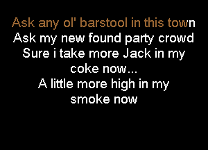 Ask any ol' barstool in this town
Ask my new found party crowd
Sure i take more Jack in my
coke now...

A little more high in my
smoke now