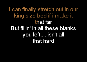 I can finally stretch out in our
king size bed ifi make it
that far
But f'Illin' in all these blanks

you left... isn't all
that hard