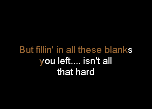 But f'Illin' in all these blanks

you left... isn't all
that hard