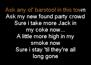 Ask any ol' barstool in this town
Ask my new found party crowd
Sure i take more Jack in
my coke now...

A little more high in my
smoke now
Sure i stay 'tiI they're all
long gone