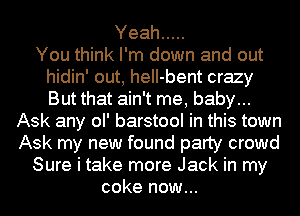 Yeah .....

You think I'm down and out
hidin' out, heII-bent crazy
But that ain't me, baby...

Ask any ol' barstool in this town
Ask my new found party crowd

Sure i take more Jack in my

coke now...