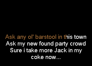 Ask any ol' barstool in this town
Ask my new found party crowd
Sure i take more Jack in my
coke now...