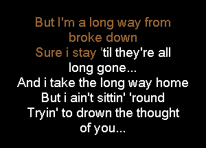 But I'm a long way from
broke down

Sure i stay 'tiI they're all
long gone...

And i take the long way home
But i ain't sittin' 'round
Tryin' to drown the thought
of you...