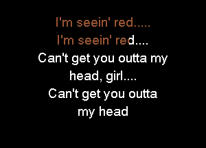 I'm seein' red .....
I'm seein' red....
Can't get you outta my

head, girl....
Can't get you outta
my head