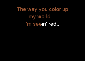 The way you color up
my world...
I'm seein' red...