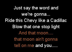 Just say the word and
we're gonna...

Ride this Chevy like a Cadillac
Blow that one stop light
And that moon....
that moon ain't gonna
tell on me and you .....