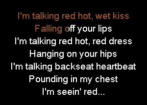 I'm talking red hot, wet kiss
Falling off your lips
I'm talking red hot, red dress
Hanging on your hips
I'm talking backseat heartbeat
Pounding in my chest
I'm seein' red...