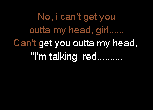 No, i can't get you
outta my head, girl ......
Can't get you outta my head,

I'm talking red ..........