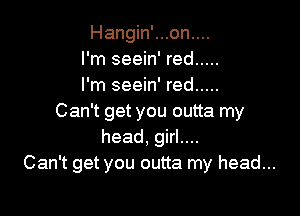 Hangin'...on....
I'm seein' red .....
I'm seein' red .....

Can't get you outta my
head, girl....
Can't get you outta my head...