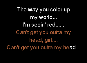 The way you color up
my world...
I'm seein' red ......

Can't get you outta my
head, girl....
Can't get you outta my head...
