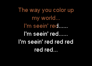 The way you color up
my world...
I'm seein' red ......

I'm seein' red ......
I'm seein' red red red
red red...