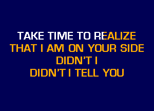 TAKE TIME TO REALIZE
THAT I AM ON YOUR SIDE
DIDN'T I
DIDN'TI TELL YOU