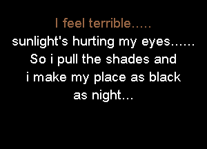 I feel terrible .....
sunlight's hurting my eyes ......
So i pull the shades and

i make my place as black
as night...