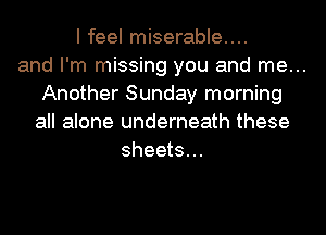I feel miserable...
and I'm missing you and me...
Another Sunday morning
all alone underneath these
sheets...