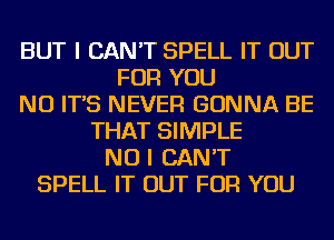 BUT I CAN'T SPELL IT OUT
FOR YOU
NU IT'S NEVER GONNA BE
THAT SIMPLE
NO I CAN'T
SPELL IT OUT FOR YOU