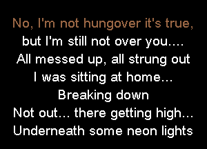 No, I'm not hungover it's true,
but I'm still not over you....
All messed up, all strung out
I was sitting at home...
Breaking down
Not out... there getting high...
Underneath some neon lights