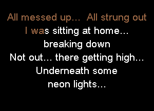 All messed up... All strung out
I was sitting at home...
breaking down
Not out... there getting high...
Underneath some
neon lights...