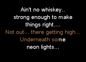 Ain't no whiskey..
strong enough to make
things right....

Not out... there getting high...
Underneath some
neon lights...