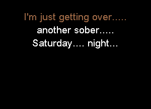 I'm just getting over .....
another sober .....
Saturday.... night...