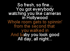 80 fresh, so fine...
You got everybody
watching you like cameras
In Hollywood
Whole room gets to spinnin'
from the second that
you walked in
And baby you look good
All day, all night...