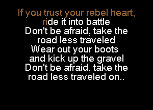 If you trust your rebel heart,
ride it into battle
Don't be afraid, take the
road less traveled
Wear out your boots
and kick up the gravel
Don't be afraid, take the
road less traveled on..

g