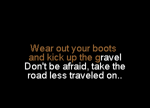 Wear out your boots

and kick up the gravel
Don't be afraid, take the
road less traveled on..