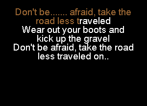Don't be ....... afraid, take the
road less traveled
Wear out your boots and
kick up the ravel
Don't be afraid, ta e the road
less traveled on..