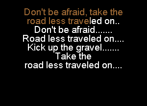 Don't be afraid, take the
road less traveled on..
Don't be afraid .......
Road less traveled on....
Kick up the gravel .......
Take the
road less traveled on....

g