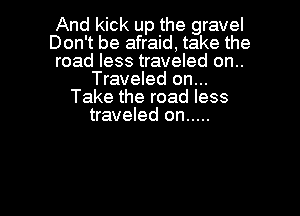And kick up the gravel
Don't be afraid, take the
road less traveled on..
Traveled on...
Take the road less
traveled on .....

g