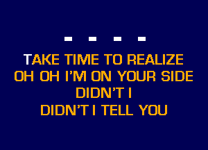 TAKE TIME TO REALIZE
OH OH I'M ON YOUR SIDE
DIDN'T I

DIDN'T I TELL YOU