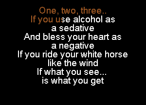 One, two, three..
If you use alcohol as
a sedative
And bless your heart as
a negative
lfyou ride your white horse
like the wind
lfwhat you see...
is what you get

g
