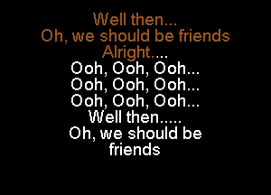 Well then...
Oh, we should be friends
Alright...
Ooh, Ooh, Ooh...
Ooh, Ooh, Ooh...

Ooh, Ooh, Ooh...
Well then .....
Oh, we should be
friends