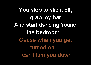 You stop to slip it off,
grab my hat
And start dancing 'round

the bedroom...
Cause when you get
turned on....
i can't turn you down