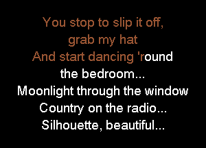 You stop to slip it off,
grab my hat
And start dancing 'round
the bedroom...
Moonlight through the window
Country on the radio...
Silhouette, beautiful...