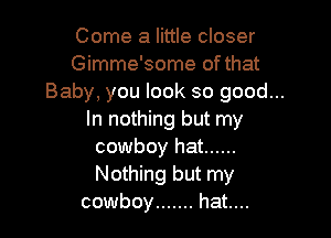 Come a little closer
Gimme'some of that
Baby, you look so good...

In nothing but my
cowboy hat ......
Nothing but my

cowboy ....... hat....