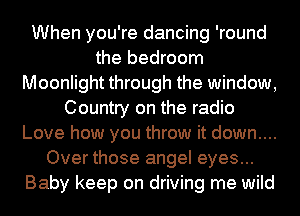 When you're dancing 'round
the bedroom
Moonlight through the window,
Country on the radio
Love how you throw it down....
Over those angel eyes...
Baby keep on driving me wild