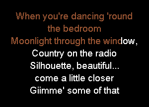 When you're dancing 'round
the bedroom
Moonlight through the window,
Country on the radio
Silhouette, beautiful...
come a little closer
Giimme' some of that