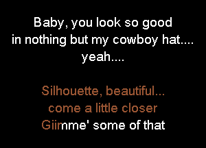 Baby, you look so good

in nothing but my cowboy hat....

yeah....

Silhouette, beautiful...
come a little closer
Giimme' some of that