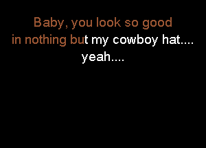 Baby, you look so good
in nothing but my cowboy hat....
yeahuu