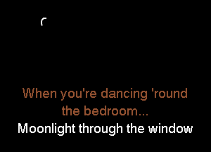 When you're dancing 'round
the bedroom...
Moonlight through the window